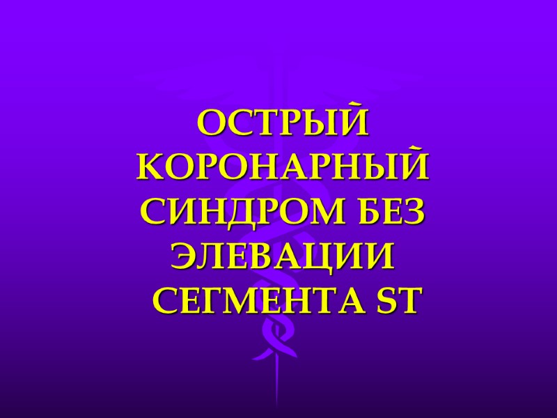 ОСТРЫЙ КОРОНАРНЫЙ СИНДРОМ БЕЗ ЭЛЕВАЦИИ  СЕГМЕНТА ST